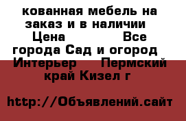 кованная мебель на заказ и в наличии › Цена ­ 25 000 - Все города Сад и огород » Интерьер   . Пермский край,Кизел г.